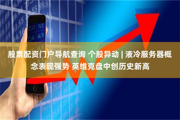 股票配资门户导航查询 个股异动 | 液冷服务器概念表现强势 英维克盘中创历史新高