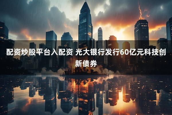 配资炒股平台入配资 光大银行发行60亿元科技创新债券