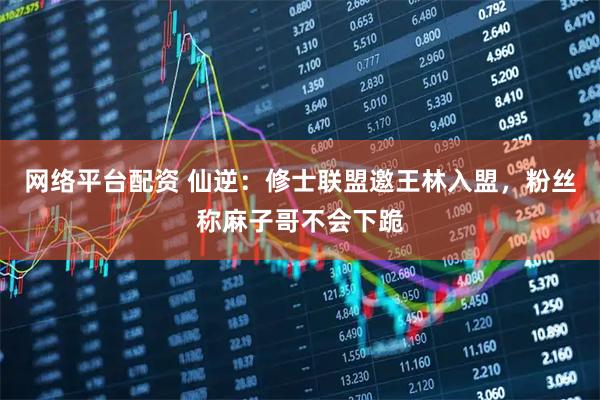 网络平台配资 仙逆：修士联盟邀王林入盟，粉丝称麻子哥不会下跪