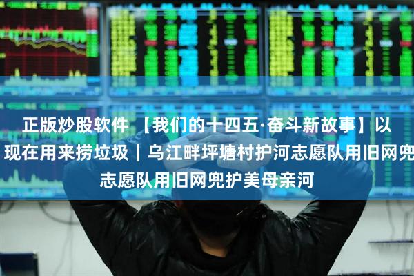 正版炒股软件 【我们的十四五·奋斗新故事】以前用来网鱼 现在用来捞垃圾｜乌江畔坪塘村护河志愿队用旧网兜护美母亲河