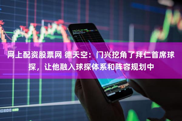 网上配资股票网 德天空：门兴挖角了拜仁首席球探，让他融入球探体系和阵容规划中
