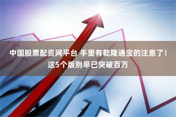 中国股票配资网平台 手里有乾隆通宝的注意了！这5个版别早已突破百万