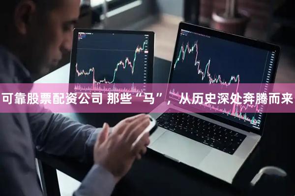 可靠股票配资公司 那些“马”，从历史深处奔腾而来
