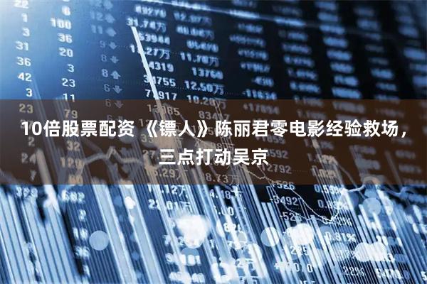 10倍股票配资 《镖人》陈丽君零电影经验救场，三点打动吴京