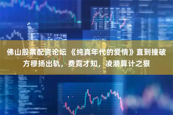 佛山股票配资论坛 《纯真年代的爱情》直到撞破方穆扬出轨，费霓才知，凌漪算计之狠