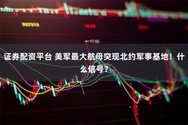 证券配资平台 美军最大航母突现北约军事基地！什么信号？