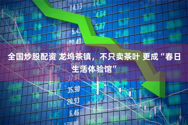 全国炒股配资 龙坞茶镇，不只卖茶叶 更成“春日生活体验馆”
