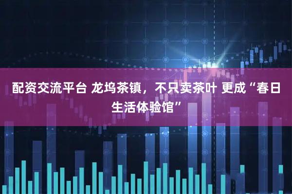配资交流平台 龙坞茶镇，不只卖茶叶 更成“春日生活体验馆”
