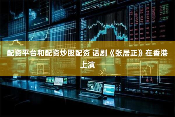 配资平台和配资炒股配资 话剧《张居正》在香港上演