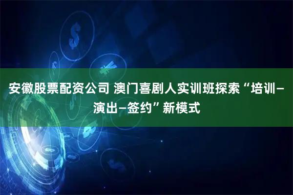 安徽股票配资公司 澳门喜剧人实训班探索“培训—演出—签约”新模式