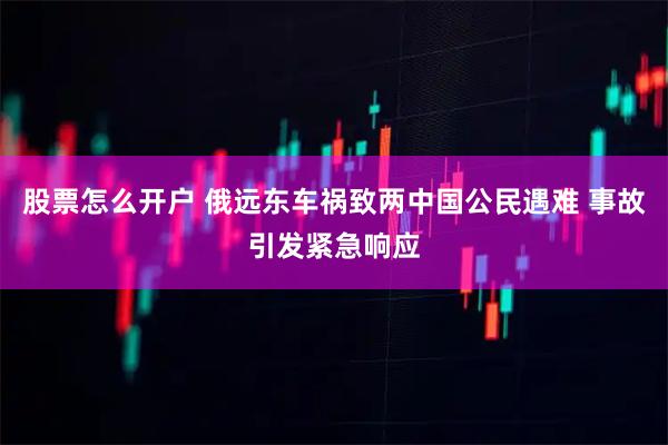 股票怎么开户 俄远东车祸致两中国公民遇难 事故引发紧急响应