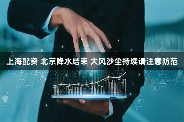 上海配资 北京降水结束 大风沙尘持续请注意防范