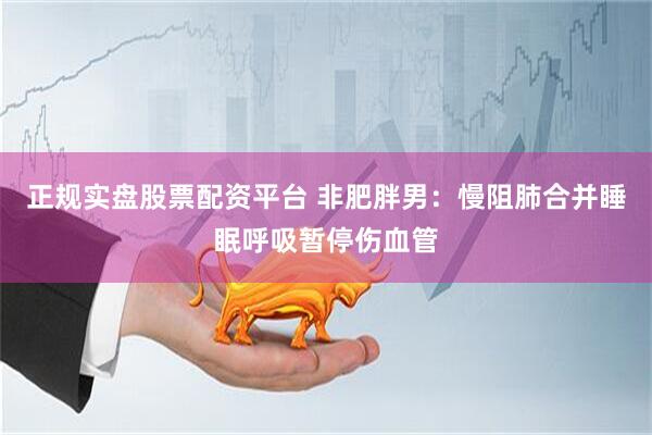 正规实盘股票配资平台 非肥胖男：慢阻肺合并睡眠呼吸暂停伤血管