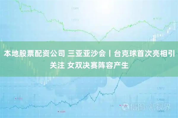 本地股票配资公司 三亚亚沙会丨台克球首次亮相引关注 女双决赛阵容产生
