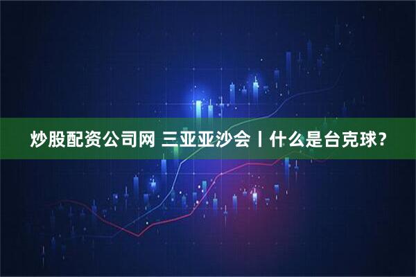 炒股配资公司网 三亚亚沙会丨什么是台克球？
