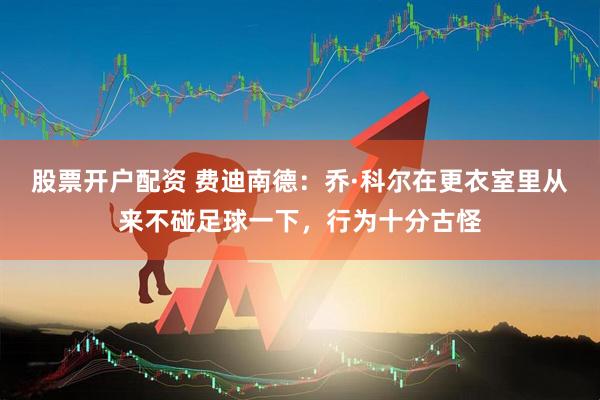 股票开户配资 费迪南德：乔·科尔在更衣室里从来不碰足球一下，行为十分古怪