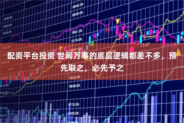 配资平台投资 世间万事的底层逻辑都差不多，预先取之，必先予之