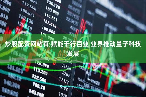 炒股配资网站有 赋能千行百业 业界推动量子科技发展