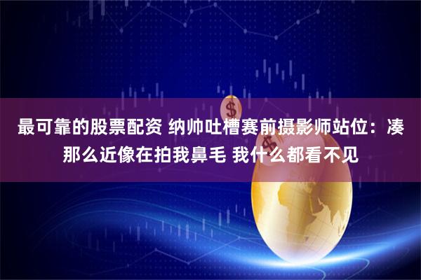 最可靠的股票配资 纳帅吐槽赛前摄影师站位：凑那么近像在拍我鼻毛 我什么都看不见