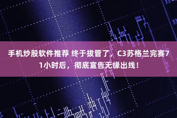 手机炒股软件推荐 终于拔管了，C3苏格兰完赛71小时后，彻底宣告无缘出线！