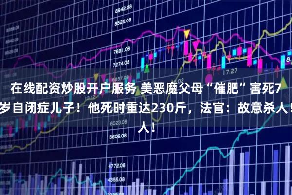 在线配资炒股开户服务 美恶魔父母“催肥”害死7岁自闭症儿子！他死时重达230斤，法官：故意杀人！