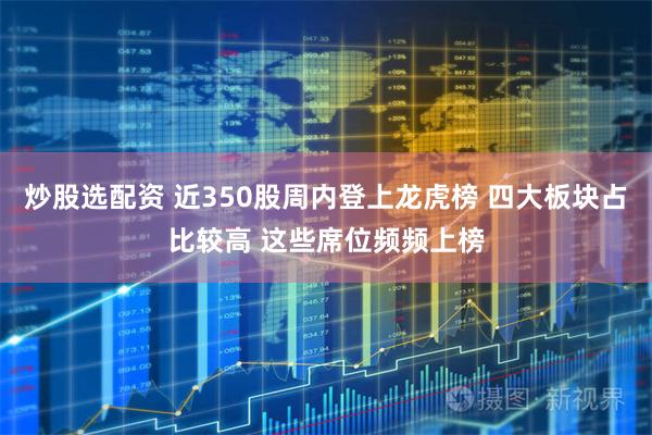 炒股选配资 近350股周内登上龙虎榜 四大板块占比较高 这些席位频频上榜