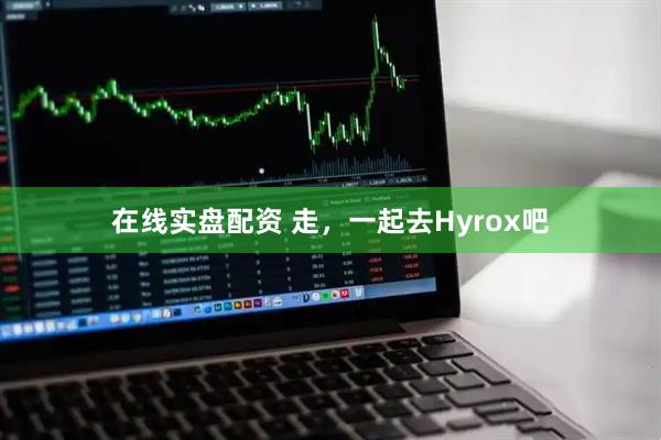 在线实盘配资 走，一起去Hyrox吧