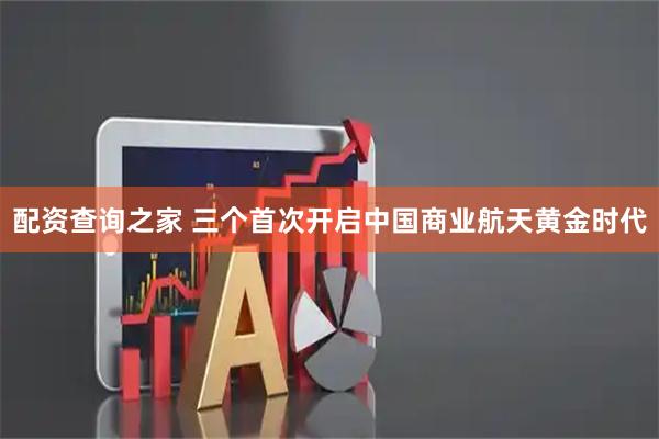 配资查询之家 三个首次开启中国商业航天黄金时代