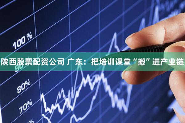 陕西股票配资公司 广东：把培训课堂“搬”进产业链