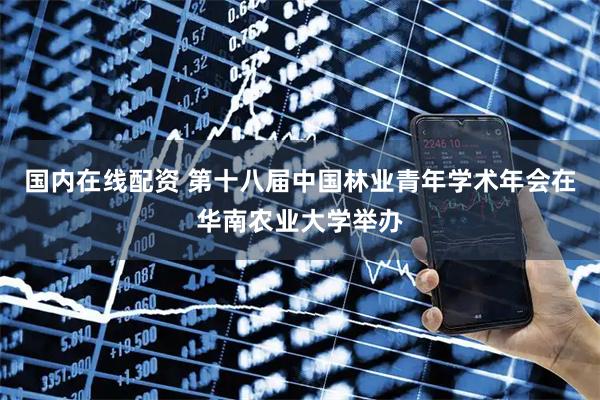 国内在线配资 第十八届中国林业青年学术年会在华南农业大学举办