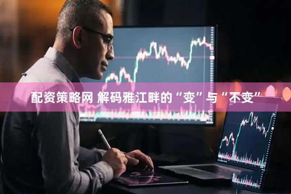 配资策略网 解码雅江畔的“变”与“不变”