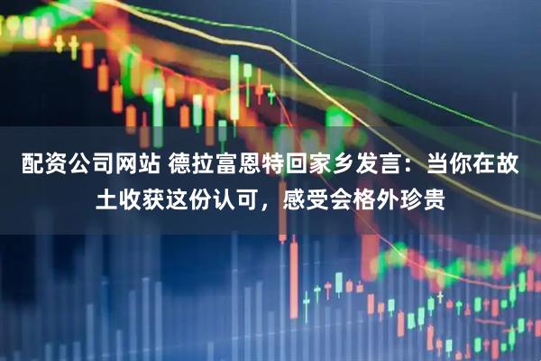 配资公司网站 德拉富恩特回家乡发言：当你在故土收获这份认可，感受会格外珍贵