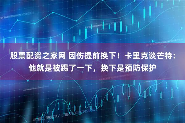 股票配资之家网 因伤提前换下！卡里克谈芒特：他就是被踢了一下，换下是预防保护