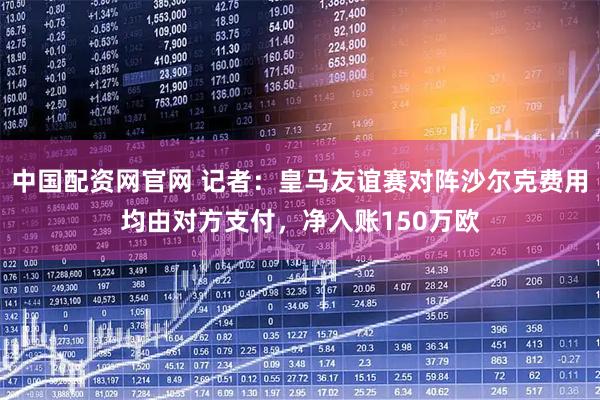 中国配资网官网 记者：皇马友谊赛对阵沙尔克费用均由对方支付，净入账150万欧